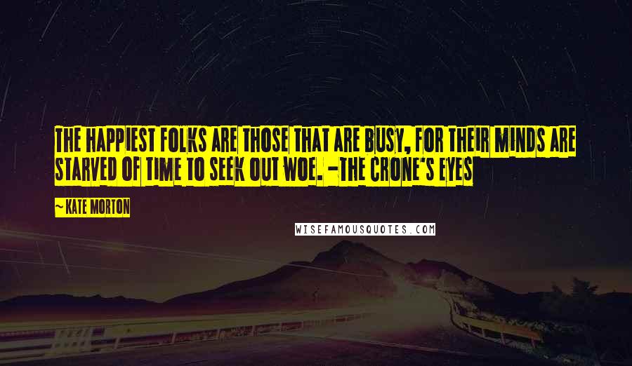 Kate Morton Quotes: The happiest folks are those that are busy, for their minds are starved of time to seek out woe. -The Crone's Eyes