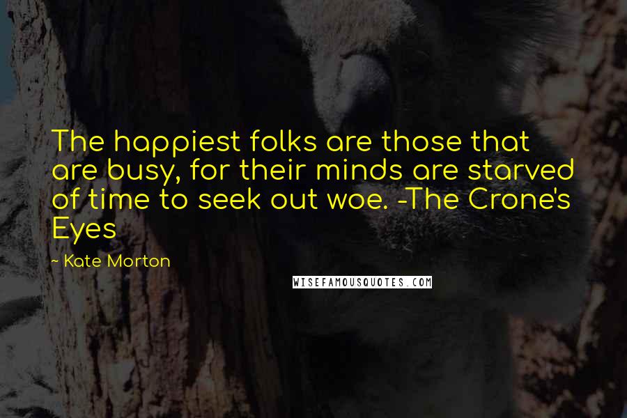 Kate Morton Quotes: The happiest folks are those that are busy, for their minds are starved of time to seek out woe. -The Crone's Eyes