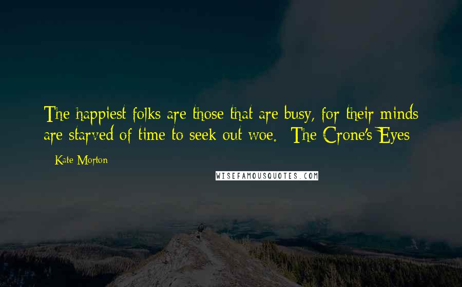 Kate Morton Quotes: The happiest folks are those that are busy, for their minds are starved of time to seek out woe. -The Crone's Eyes