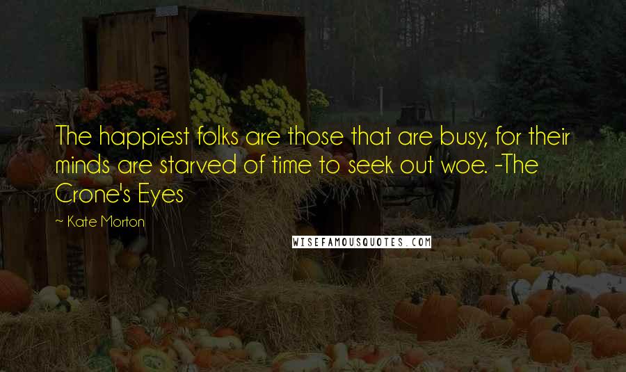 Kate Morton Quotes: The happiest folks are those that are busy, for their minds are starved of time to seek out woe. -The Crone's Eyes