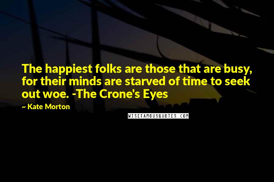 Kate Morton Quotes: The happiest folks are those that are busy, for their minds are starved of time to seek out woe. -The Crone's Eyes