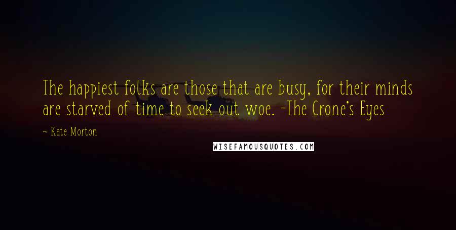 Kate Morton Quotes: The happiest folks are those that are busy, for their minds are starved of time to seek out woe. -The Crone's Eyes