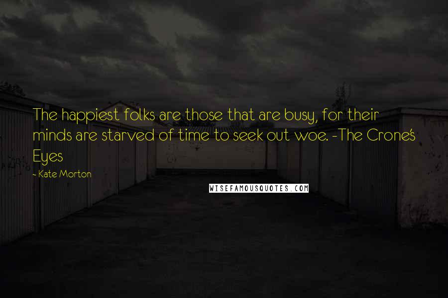 Kate Morton Quotes: The happiest folks are those that are busy, for their minds are starved of time to seek out woe. -The Crone's Eyes