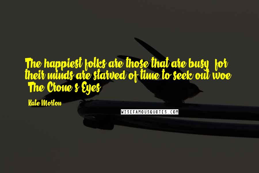 Kate Morton Quotes: The happiest folks are those that are busy, for their minds are starved of time to seek out woe. -The Crone's Eyes