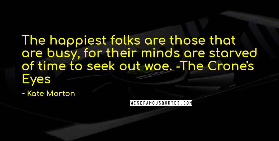 Kate Morton Quotes: The happiest folks are those that are busy, for their minds are starved of time to seek out woe. -The Crone's Eyes