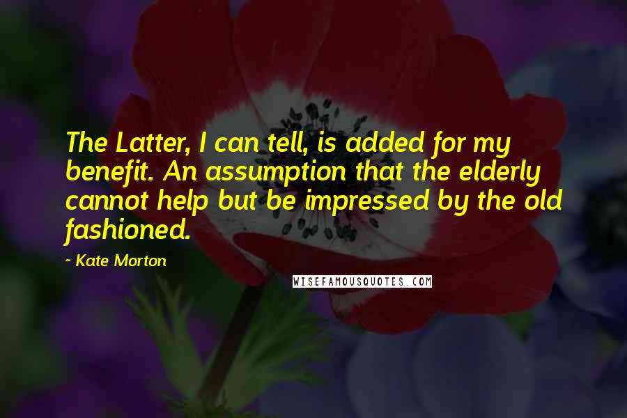 Kate Morton Quotes: The Latter, I can tell, is added for my benefit. An assumption that the elderly cannot help but be impressed by the old fashioned.