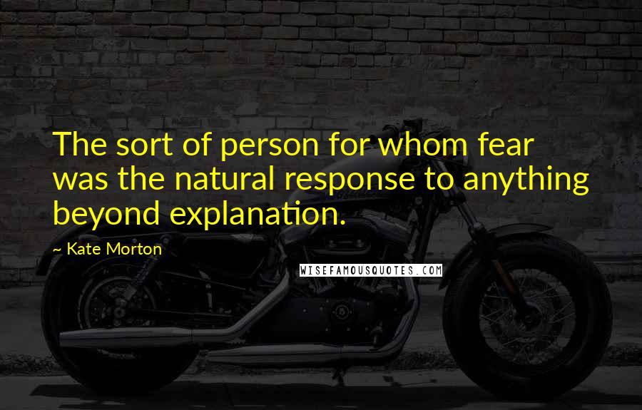 Kate Morton Quotes: The sort of person for whom fear was the natural response to anything beyond explanation.