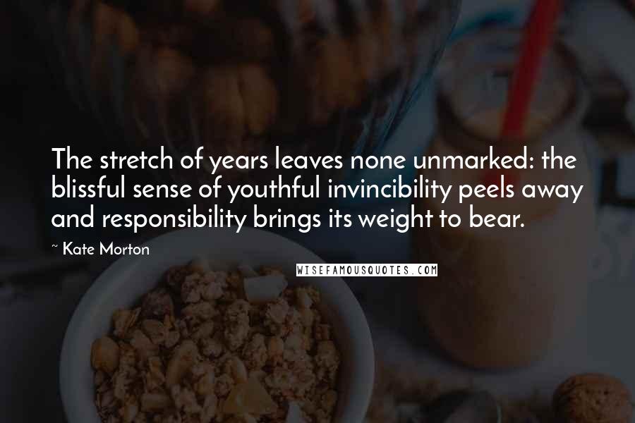 Kate Morton Quotes: The stretch of years leaves none unmarked: the blissful sense of youthful invincibility peels away and responsibility brings its weight to bear.
