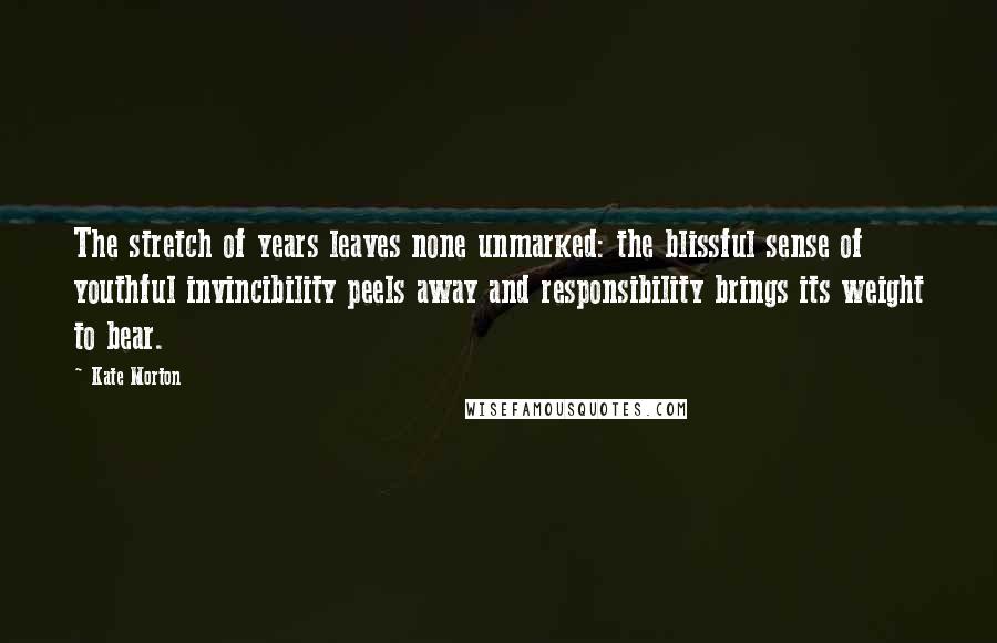Kate Morton Quotes: The stretch of years leaves none unmarked: the blissful sense of youthful invincibility peels away and responsibility brings its weight to bear.