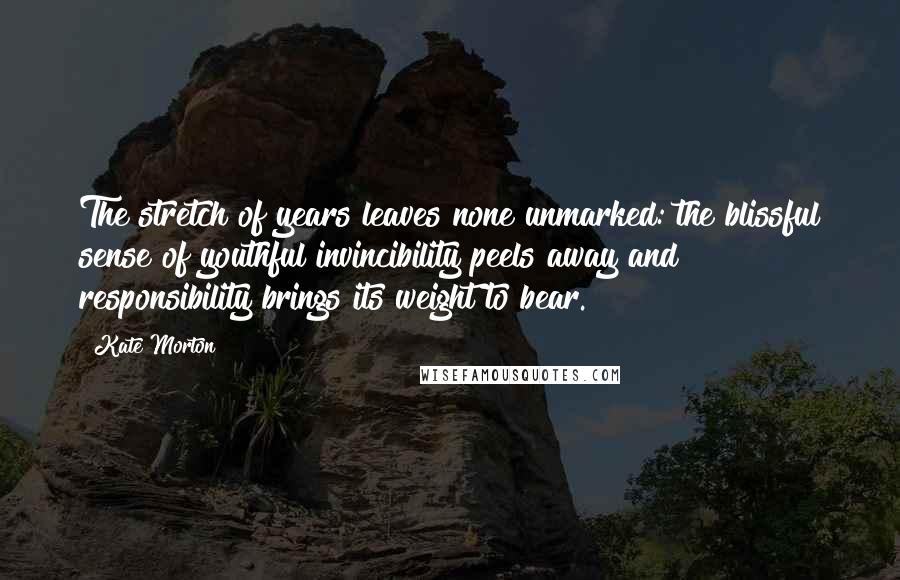 Kate Morton Quotes: The stretch of years leaves none unmarked: the blissful sense of youthful invincibility peels away and responsibility brings its weight to bear.