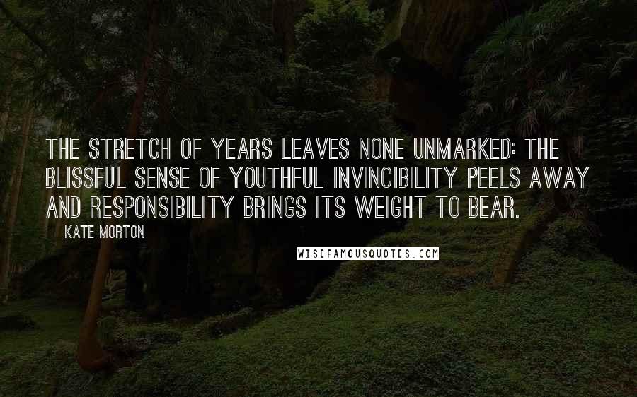 Kate Morton Quotes: The stretch of years leaves none unmarked: the blissful sense of youthful invincibility peels away and responsibility brings its weight to bear.