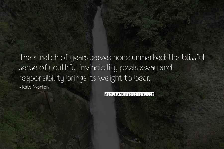Kate Morton Quotes: The stretch of years leaves none unmarked: the blissful sense of youthful invincibility peels away and responsibility brings its weight to bear.