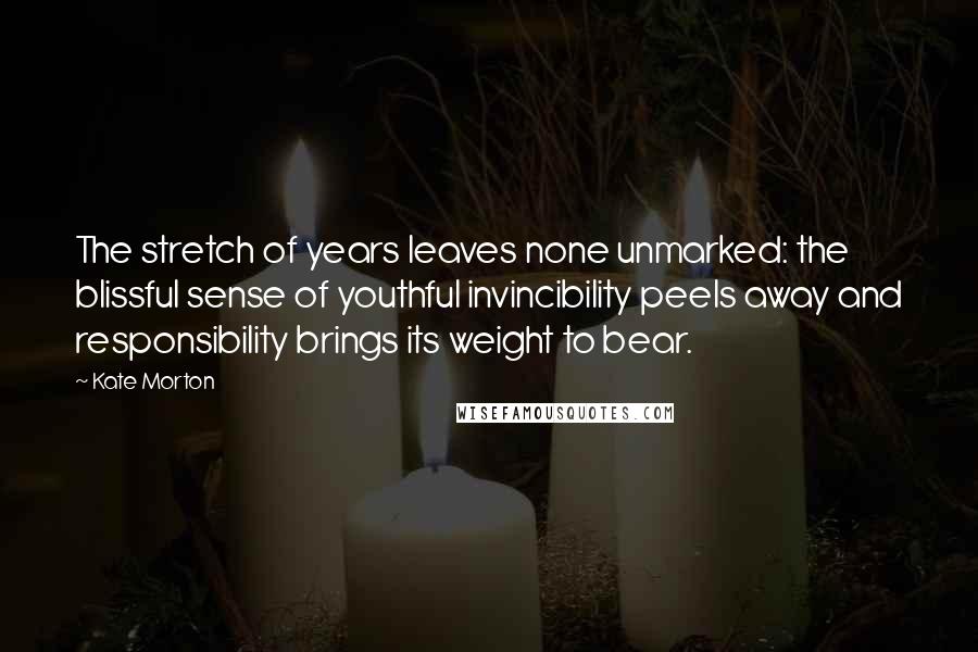 Kate Morton Quotes: The stretch of years leaves none unmarked: the blissful sense of youthful invincibility peels away and responsibility brings its weight to bear.