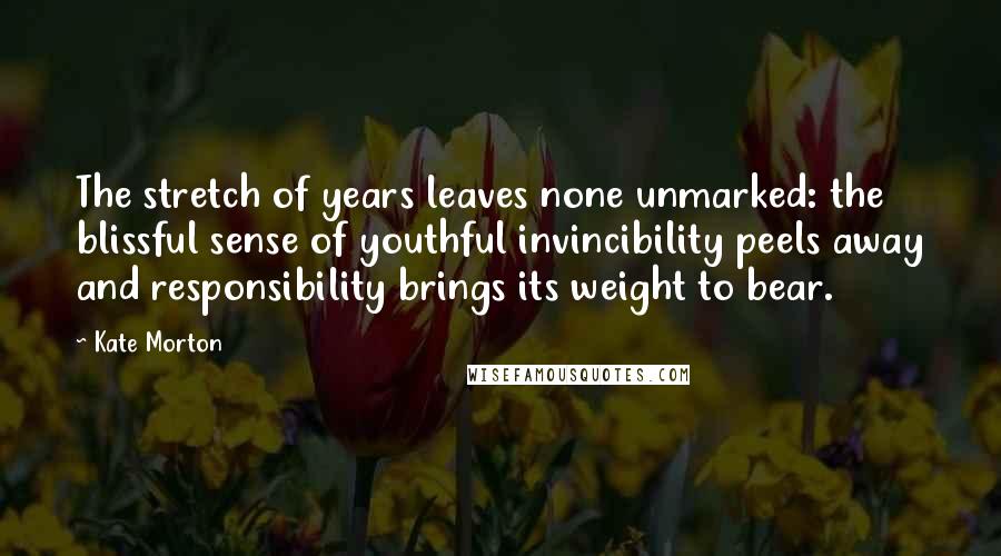 Kate Morton Quotes: The stretch of years leaves none unmarked: the blissful sense of youthful invincibility peels away and responsibility brings its weight to bear.