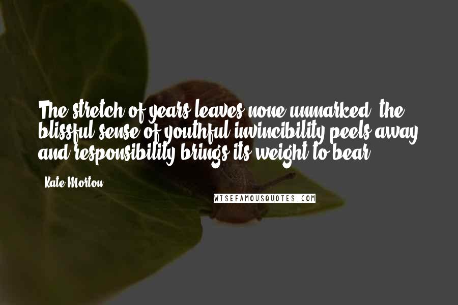 Kate Morton Quotes: The stretch of years leaves none unmarked: the blissful sense of youthful invincibility peels away and responsibility brings its weight to bear.