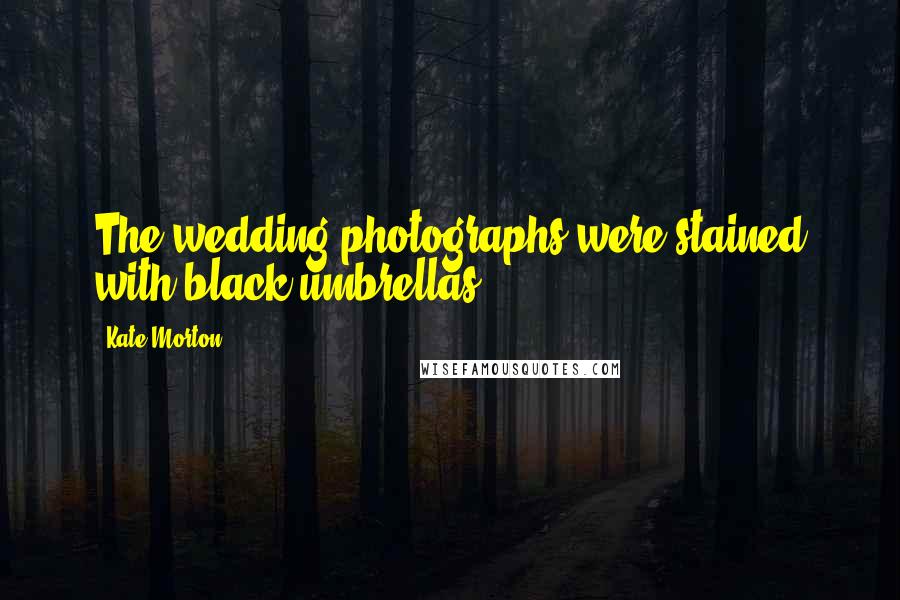 Kate Morton Quotes: The wedding photographs were stained with black umbrellas.