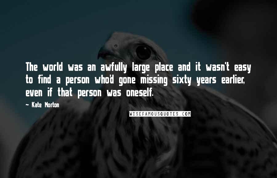 Kate Morton Quotes: The world was an awfully large place and it wasn't easy to find a person who'd gone missing sixty years earlier, even if that person was oneself.