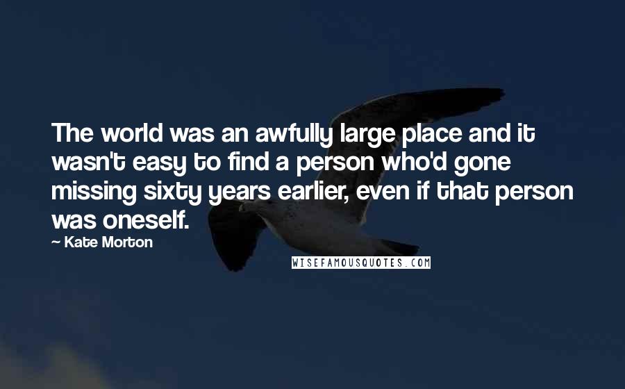 Kate Morton Quotes: The world was an awfully large place and it wasn't easy to find a person who'd gone missing sixty years earlier, even if that person was oneself.