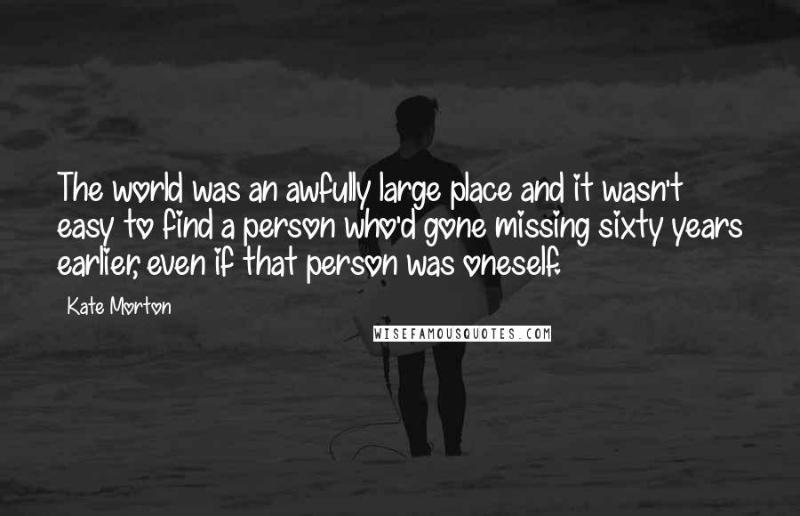 Kate Morton Quotes: The world was an awfully large place and it wasn't easy to find a person who'd gone missing sixty years earlier, even if that person was oneself.