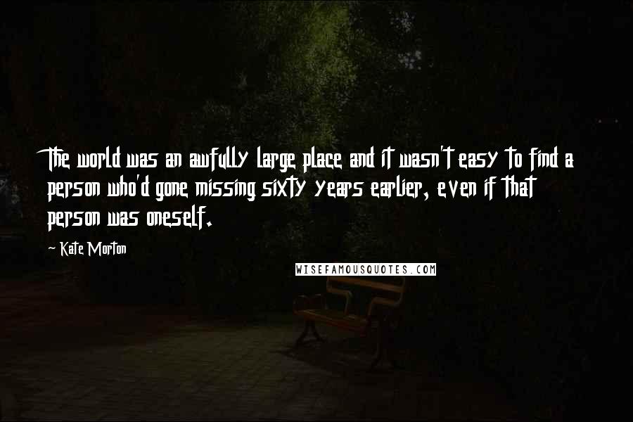 Kate Morton Quotes: The world was an awfully large place and it wasn't easy to find a person who'd gone missing sixty years earlier, even if that person was oneself.