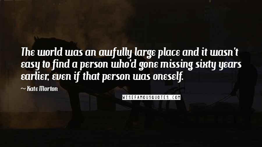 Kate Morton Quotes: The world was an awfully large place and it wasn't easy to find a person who'd gone missing sixty years earlier, even if that person was oneself.