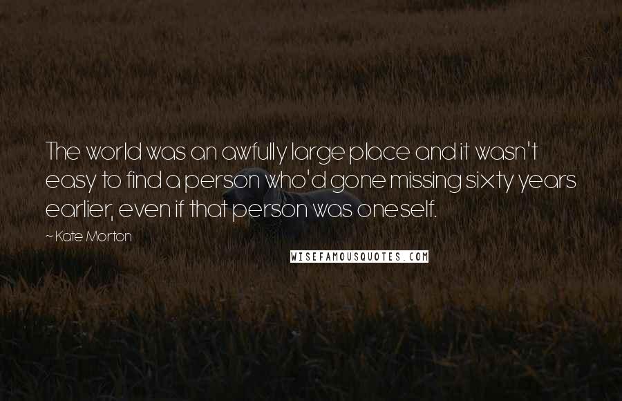 Kate Morton Quotes: The world was an awfully large place and it wasn't easy to find a person who'd gone missing sixty years earlier, even if that person was oneself.