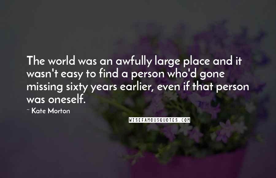 Kate Morton Quotes: The world was an awfully large place and it wasn't easy to find a person who'd gone missing sixty years earlier, even if that person was oneself.