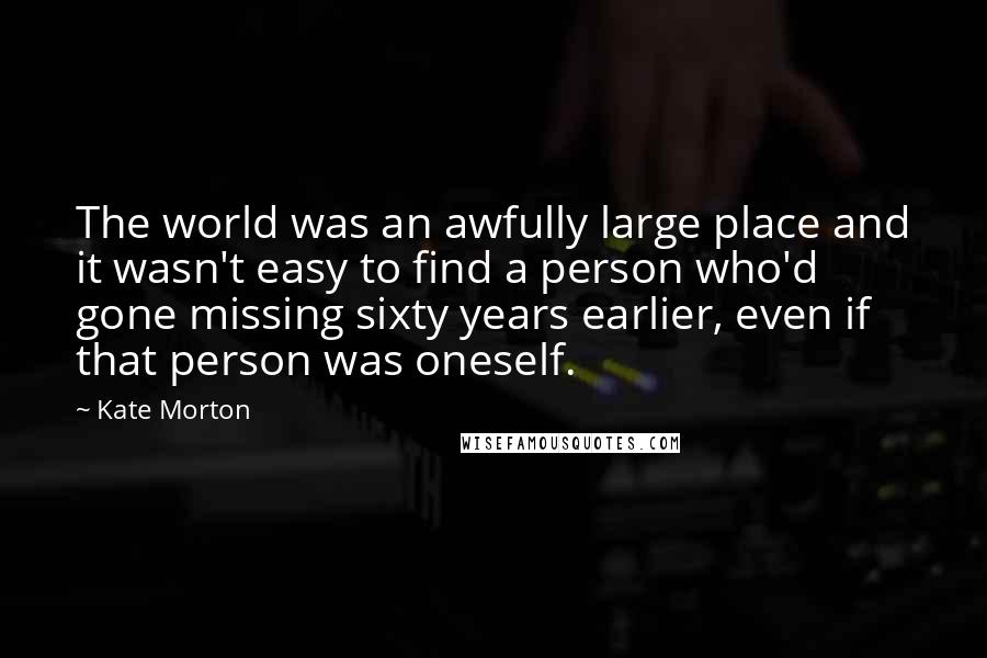 Kate Morton Quotes: The world was an awfully large place and it wasn't easy to find a person who'd gone missing sixty years earlier, even if that person was oneself.