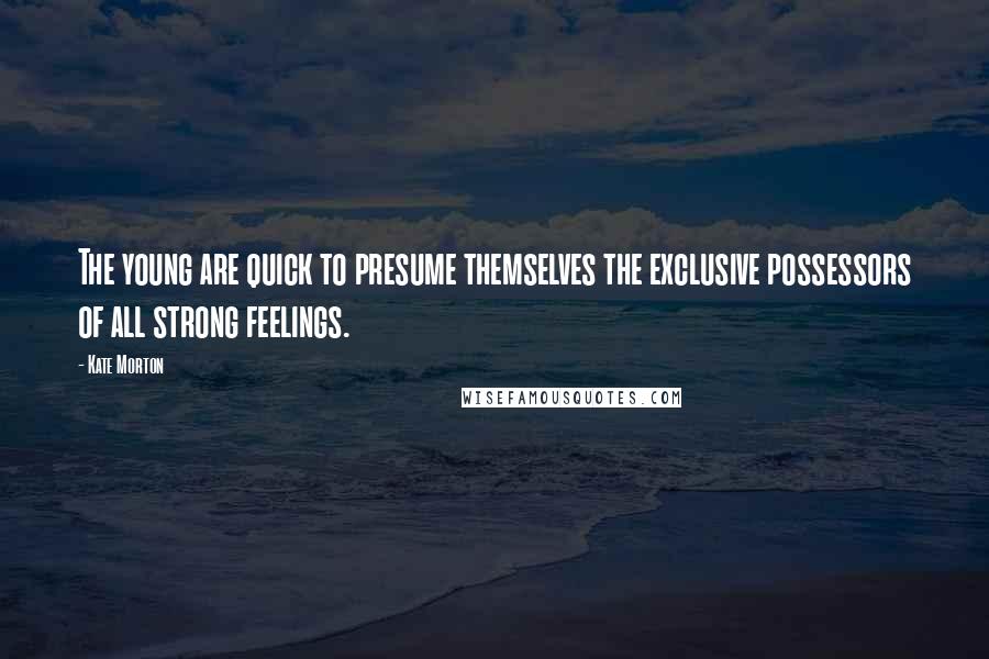 Kate Morton Quotes: The young are quick to presume themselves the exclusive possessors of all strong feelings.