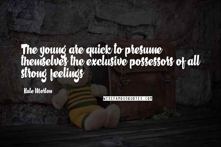 Kate Morton Quotes: The young are quick to presume themselves the exclusive possessors of all strong feelings.