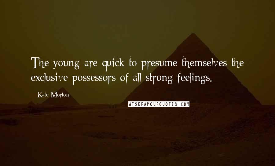 Kate Morton Quotes: The young are quick to presume themselves the exclusive possessors of all strong feelings.