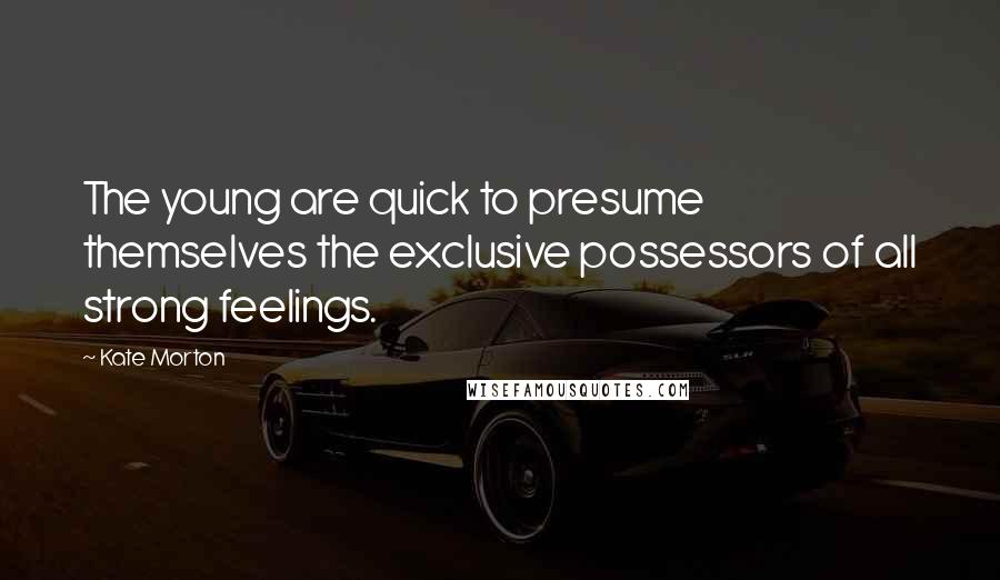 Kate Morton Quotes: The young are quick to presume themselves the exclusive possessors of all strong feelings.