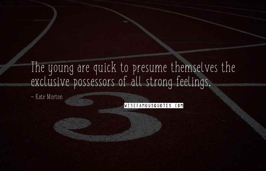 Kate Morton Quotes: The young are quick to presume themselves the exclusive possessors of all strong feelings.