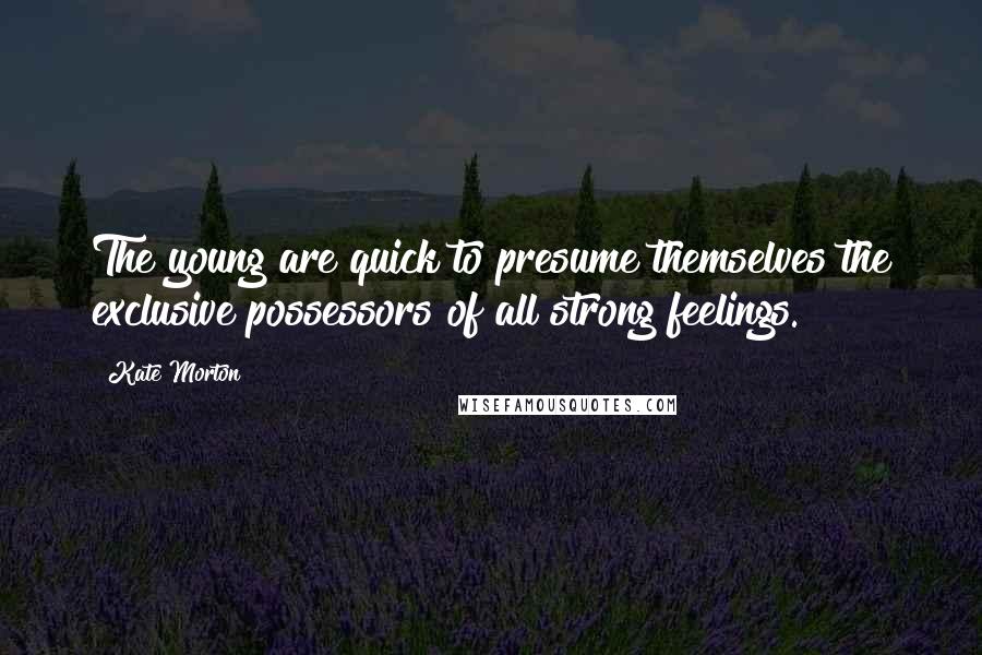 Kate Morton Quotes: The young are quick to presume themselves the exclusive possessors of all strong feelings.