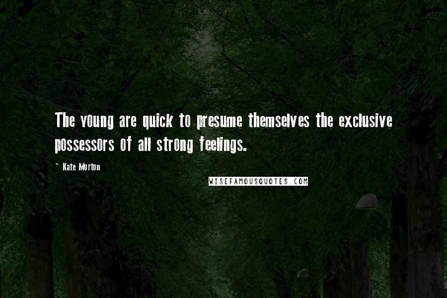 Kate Morton Quotes: The young are quick to presume themselves the exclusive possessors of all strong feelings.