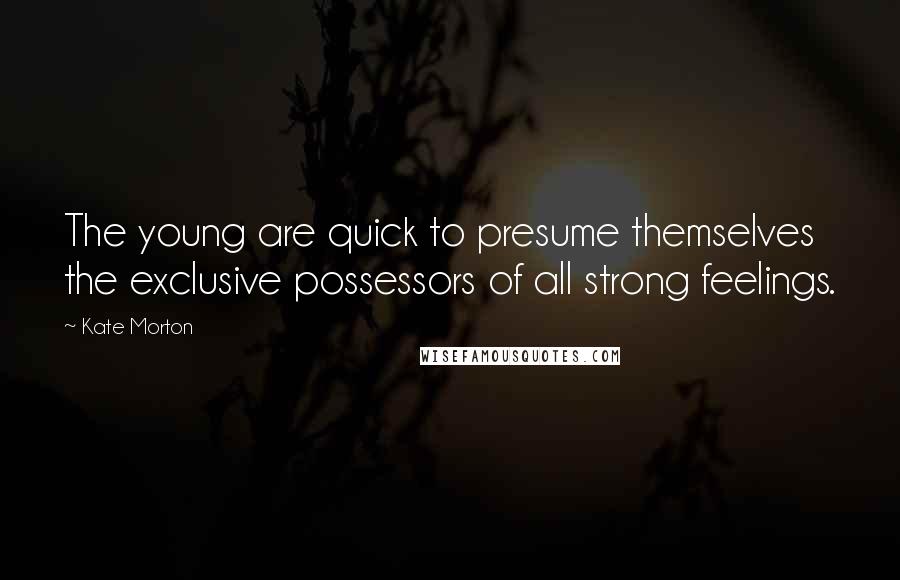 Kate Morton Quotes: The young are quick to presume themselves the exclusive possessors of all strong feelings.