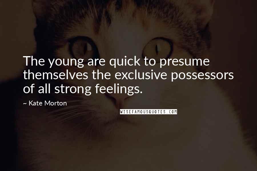 Kate Morton Quotes: The young are quick to presume themselves the exclusive possessors of all strong feelings.