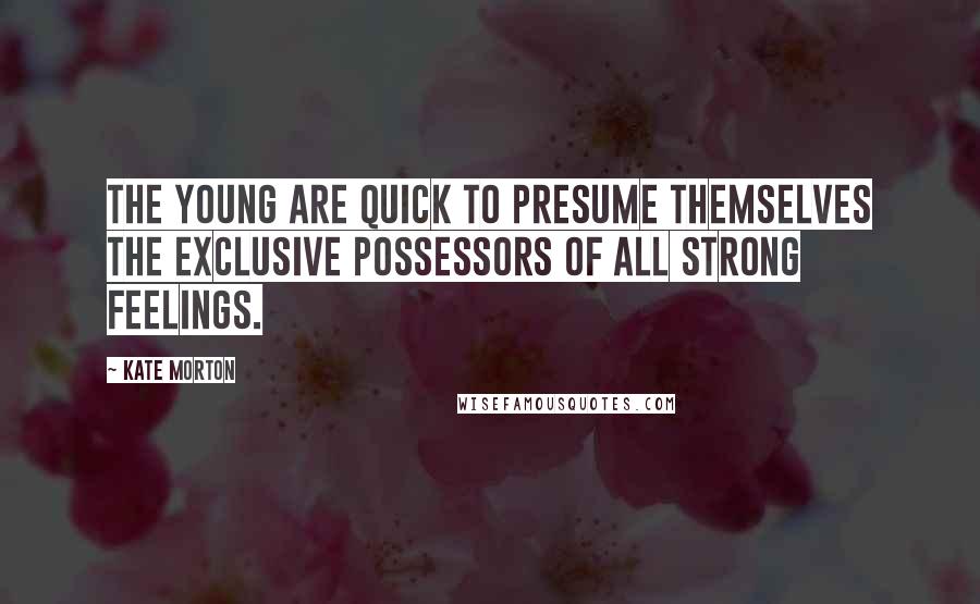 Kate Morton Quotes: The young are quick to presume themselves the exclusive possessors of all strong feelings.