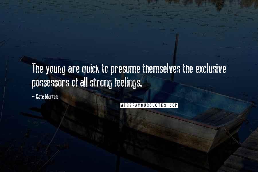 Kate Morton Quotes: The young are quick to presume themselves the exclusive possessors of all strong feelings.