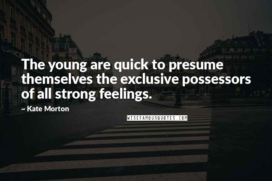 Kate Morton Quotes: The young are quick to presume themselves the exclusive possessors of all strong feelings.