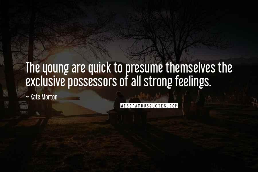 Kate Morton Quotes: The young are quick to presume themselves the exclusive possessors of all strong feelings.