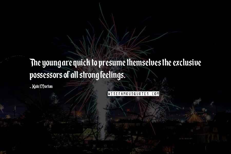 Kate Morton Quotes: The young are quick to presume themselves the exclusive possessors of all strong feelings.