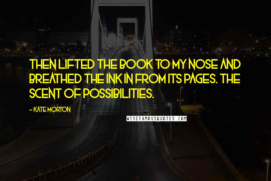 Kate Morton Quotes: Then lifted the book to my nose and breathed the ink in from its pages. The scent of possibilities.