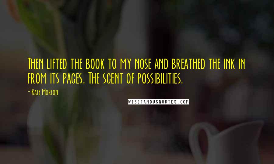 Kate Morton Quotes: Then lifted the book to my nose and breathed the ink in from its pages. The scent of possibilities.