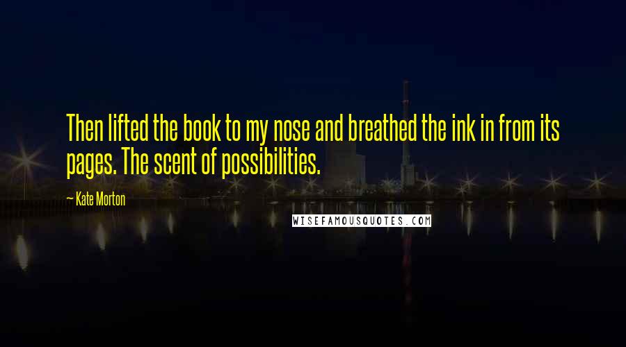 Kate Morton Quotes: Then lifted the book to my nose and breathed the ink in from its pages. The scent of possibilities.