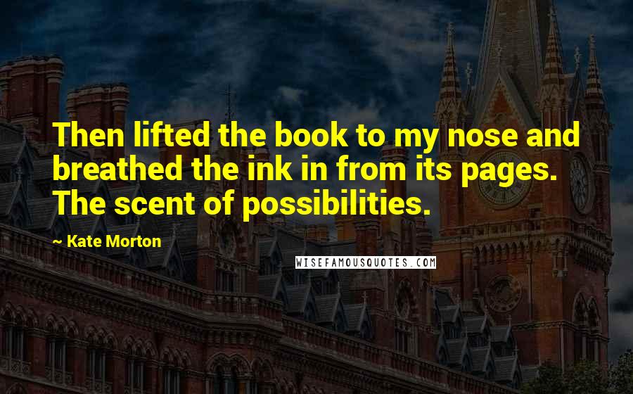 Kate Morton Quotes: Then lifted the book to my nose and breathed the ink in from its pages. The scent of possibilities.