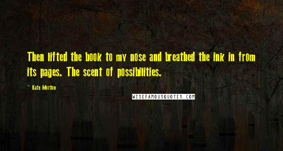 Kate Morton Quotes: Then lifted the book to my nose and breathed the ink in from its pages. The scent of possibilities.