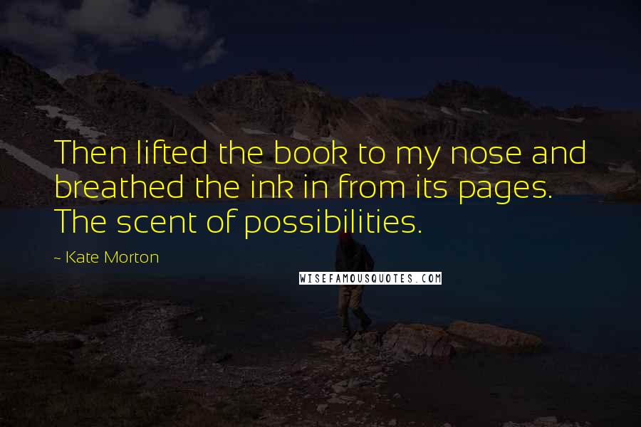 Kate Morton Quotes: Then lifted the book to my nose and breathed the ink in from its pages. The scent of possibilities.