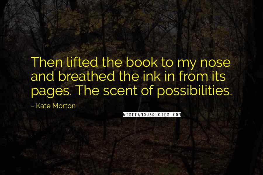 Kate Morton Quotes: Then lifted the book to my nose and breathed the ink in from its pages. The scent of possibilities.