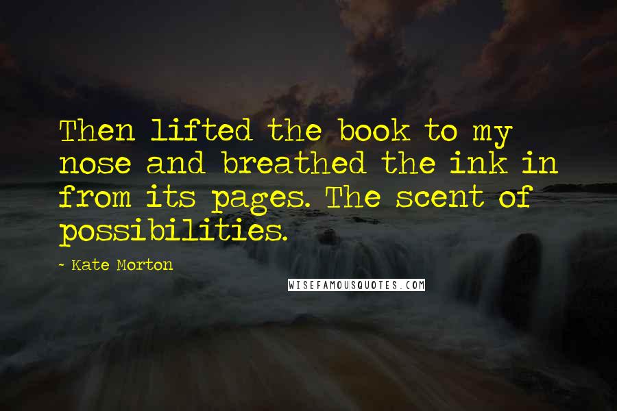 Kate Morton Quotes: Then lifted the book to my nose and breathed the ink in from its pages. The scent of possibilities.